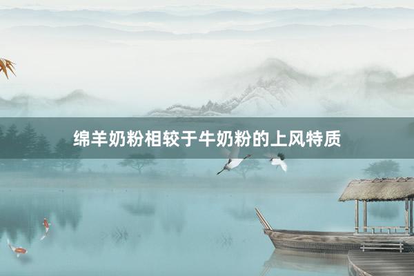 绵羊奶粉相较于牛奶粉的上风特质