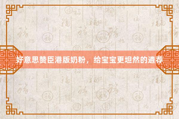 好意思赞臣港版奶粉，给宝宝更坦然的遴荐