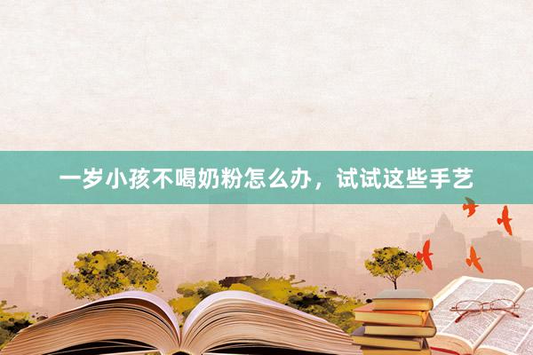 一岁小孩不喝奶粉怎么办，试试这些手艺