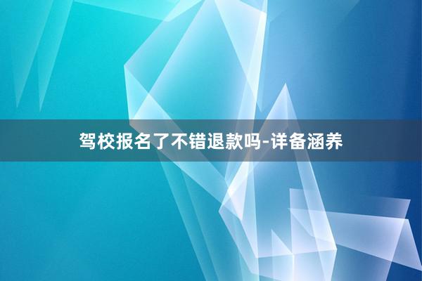 驾校报名了不错退款吗-详备涵养