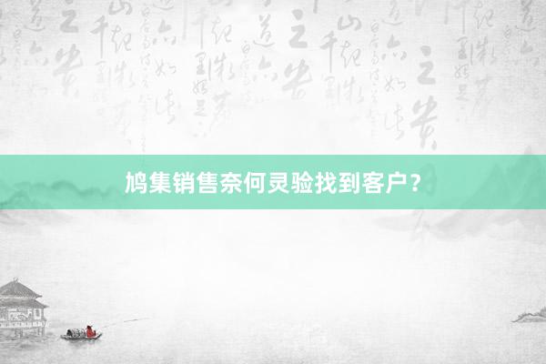 鸠集销售奈何灵验找到客户？