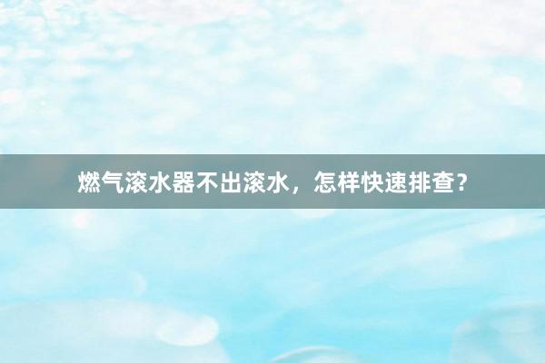 燃气滚水器不出滚水，怎样快速排查？