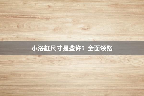 小浴缸尺寸是些许？全面领路