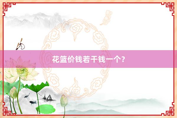 花篮价钱若干钱一个？