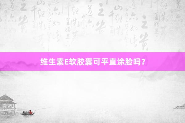 维生素E软胶囊可平直涂脸吗？